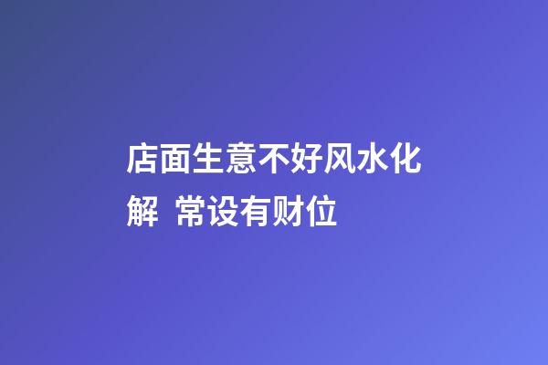 店面生意不好风水化解  常设有财位